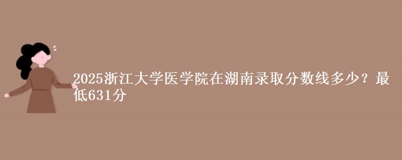 2025浙江大学医学院在湖南录取分数线多少？最低631分