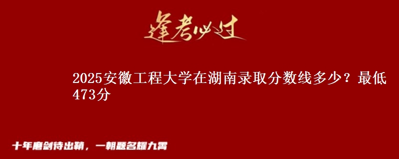 2025安徽工程大学在湖南录取分数线多少？最低473分