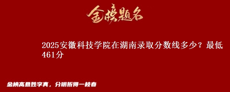 2025安徽科技学院在湖南录取分数线多少？最低461分