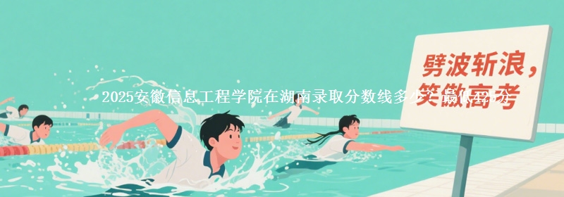 2025安徽信息工程学院在湖南录取分数线多少？最低425分
