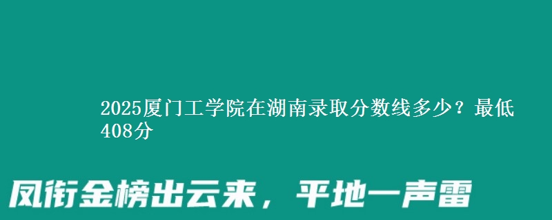 2025厦门工学院在湖南录取分数线多少？最低408分