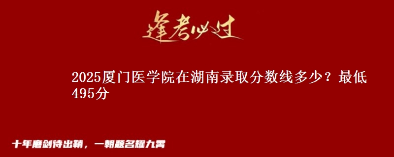 2025厦门医学院在湖南录取分数线多少？最低495分