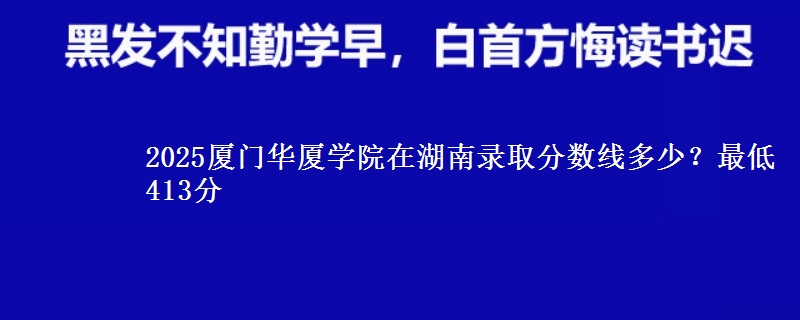 2025厦门华厦学院在湖南录取分数线多少？最低413分