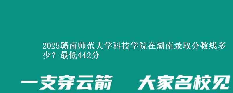 2025赣南师范大学科技学院在湖南录取分数线多少？最低442分