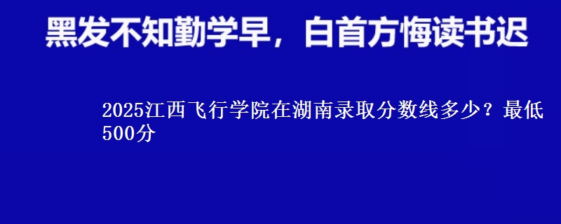 2025江西飞行学院在湖南录取分数线多少？最低500分