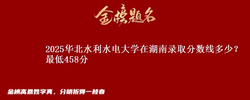 2025华北水利水电大学在湖南录取分数线多少?最低458分