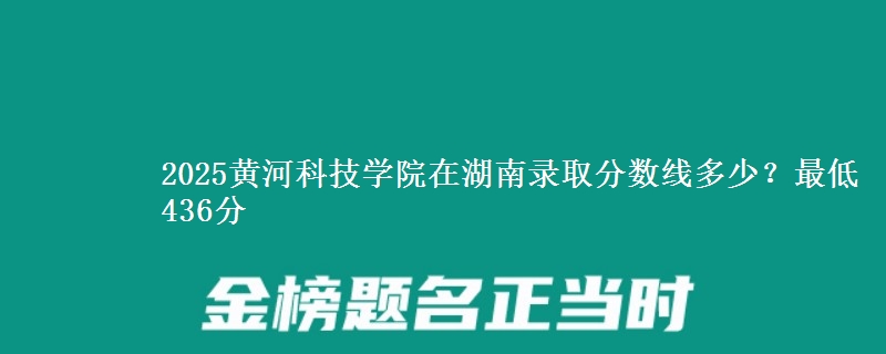 2025黄河科技学院在湖南录取分数线多少?最低436分