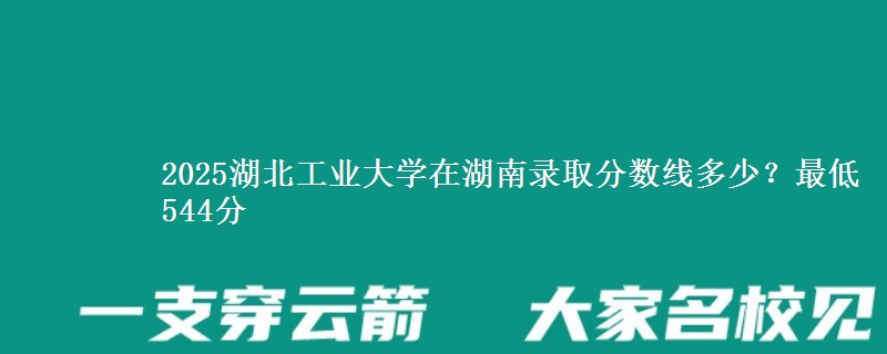 2025湖北工业大学在湖南录取分数线多少?最低544分