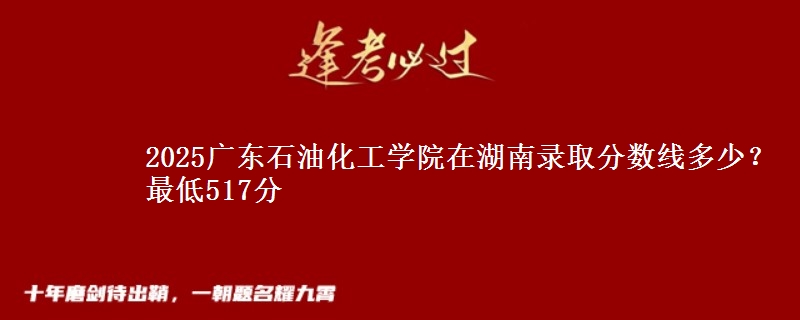 2025广东石油化工学院在湖南录取分数线多少？最低517分