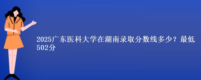 2025广东医科大学在湖南录取分数线多少？最低502分