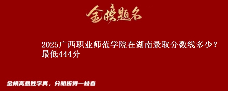 2025广西职业师范学院在湖南录取分数线多少？最低444分