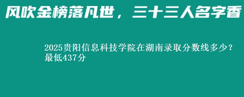 2025贵阳信息科技学院在湖南录取分数线多少？最低437分