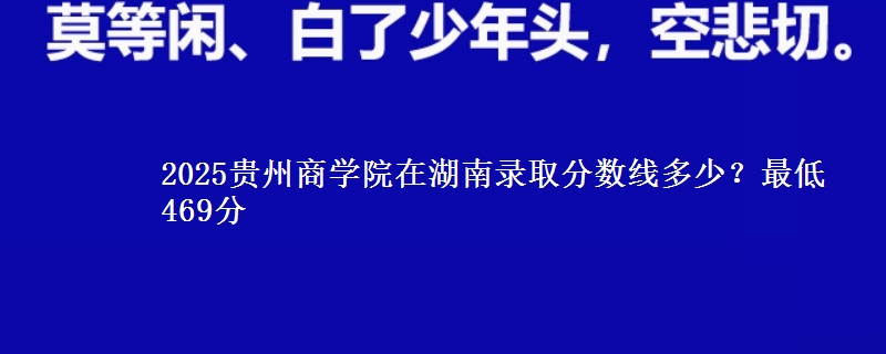 2025贵州商学院在湖南录取分数线多少？最低469分