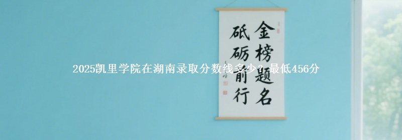 2025凯里学院在湖南录取分数线多少？最低456分