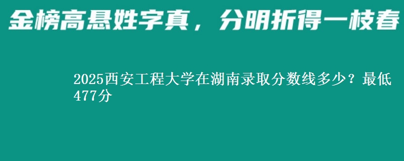2025西安工程大学在湖南录取分数线多少？最低477分