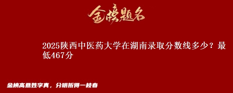 2025陕西中医药大学在湖南录取分数线多少？最低467分