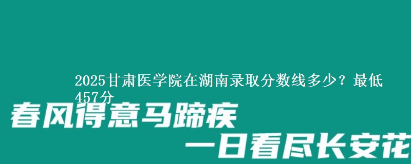 2025甘肃医学院在湖南录取分数线多少？最低457分