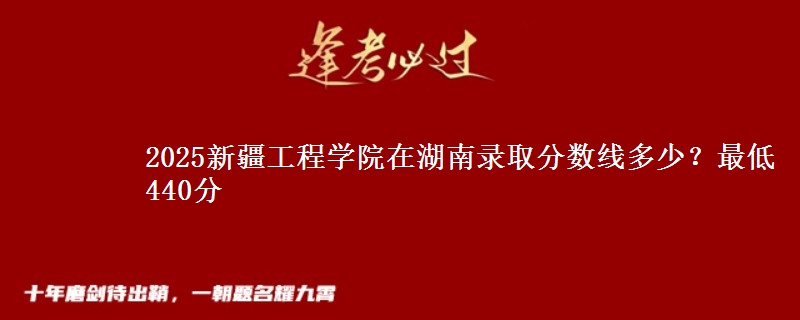 2025新疆工程学院在湖南录取分数线多少？最低440分