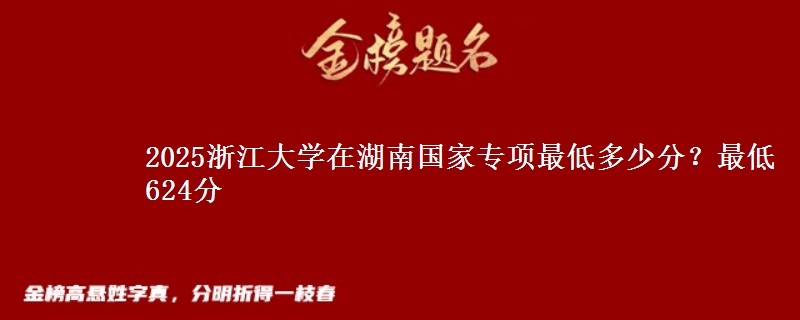2025浙江大学在湖南国家专项最低多少分？最低624分