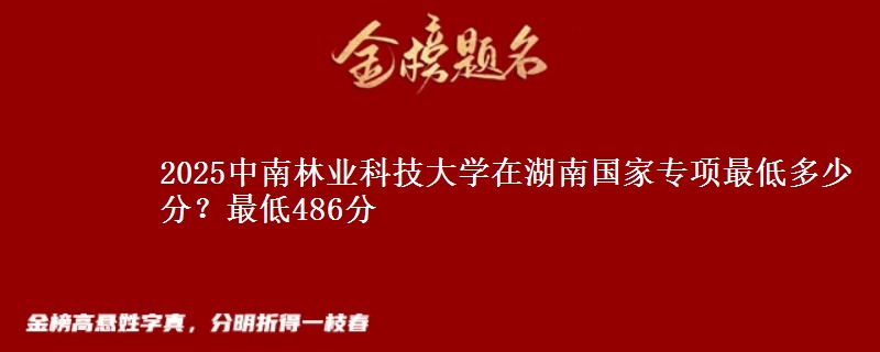 2025中南林业科技大学在湖南国家专项最低多少分？最低486分