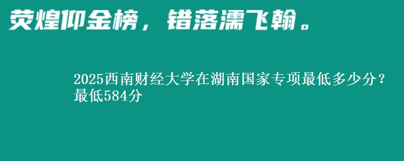 2025西南财经大学在湖南国家专项最低多少分？最低584分
