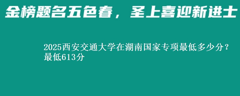 2025西安交通大学在湖南国家专项最低多少分？最低613分