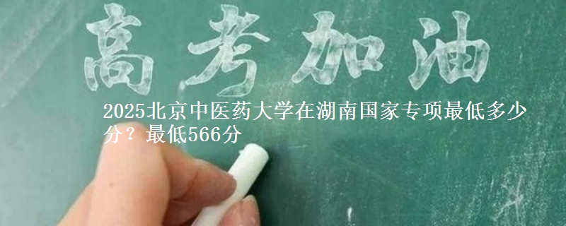 2025北京中医药大学在湖南国家专项最低多少分？最低566分