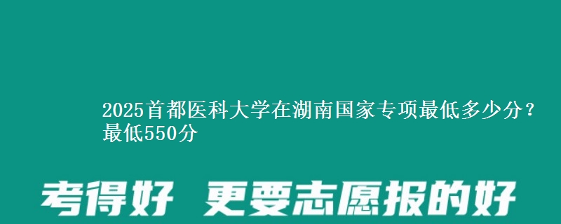 2025首都医科大学在湖南国家专项最低多少分？最低550分