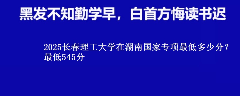 2025长春理工大学在湖南国家专项最低多少分？最低545分