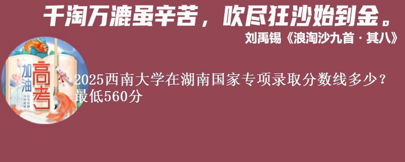 2025西南大学在湖南国家专项录取分数线多少？最低560分