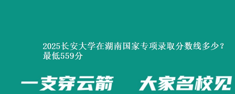 2025长安大学在湖南国家专项最低多少分？最低559分