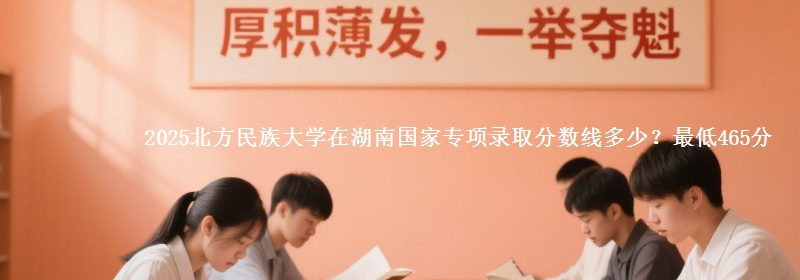 2025北方民族大学在湖南国家专项最低多少分？最低465分