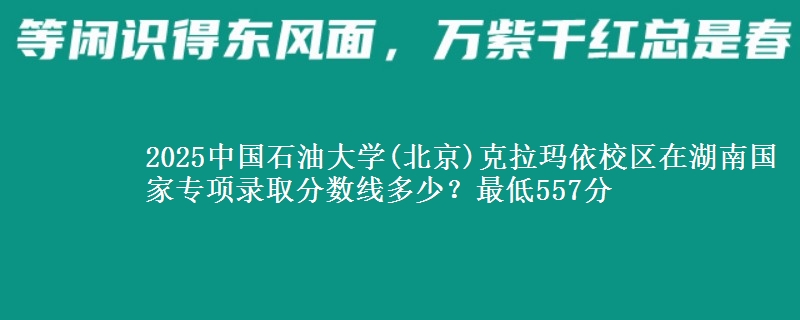 2025中国石油大学(北京)克拉玛依校区在湖南国家专项最低多少分？最低557分