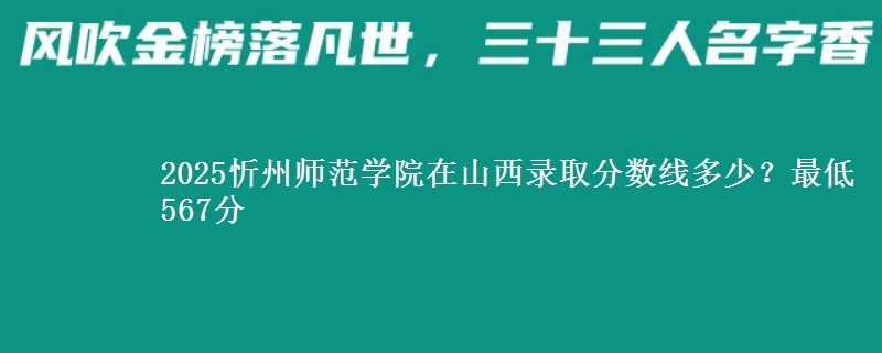 2025忻州师范学院在山西录取分数线多少？最低567分