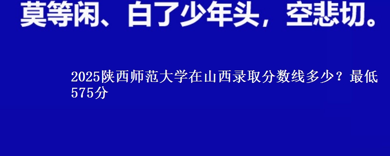 2025陕西师范大学在山西录取分数线多少？最低575分