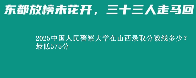 2025中国人民警察大学在山西录取分数线多少？最低575分
