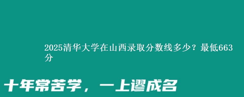 2025清华大学在山西录取分数线多少？最低663分