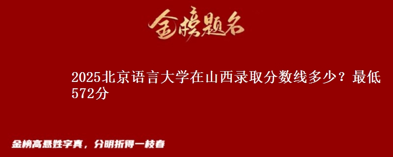 2025北京语言大学在山西录取分数线多少？最低572分