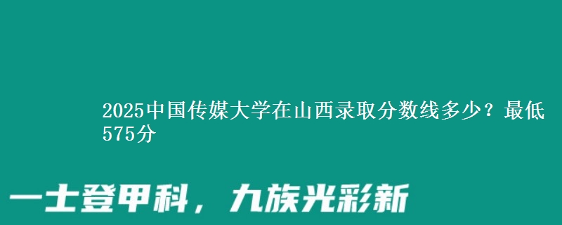 2025中国传媒大学在山西录取分数线多少？最低575分