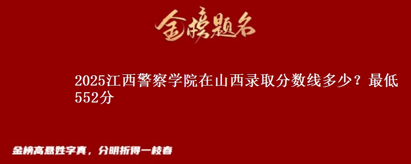2025江西警察学院在山西录取分数线多少？最低552分