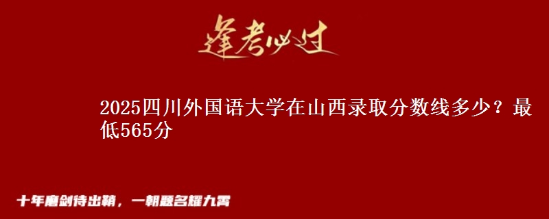 2025四川外国语大学在山西录取分数线多少？最低565分
