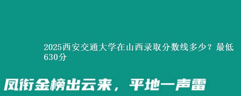 2025西安交通大学在山西录取分数线多少？最低630分