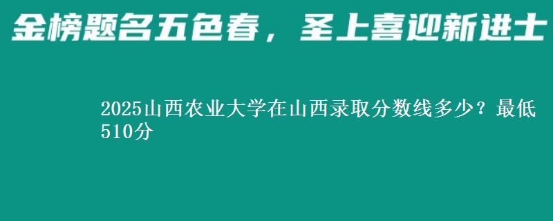 2025山西农业大学在山西录取分数线多少？最低510分