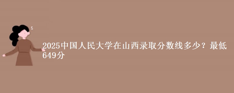 2025中国人民大学在山西录取分数线多少？最低649分