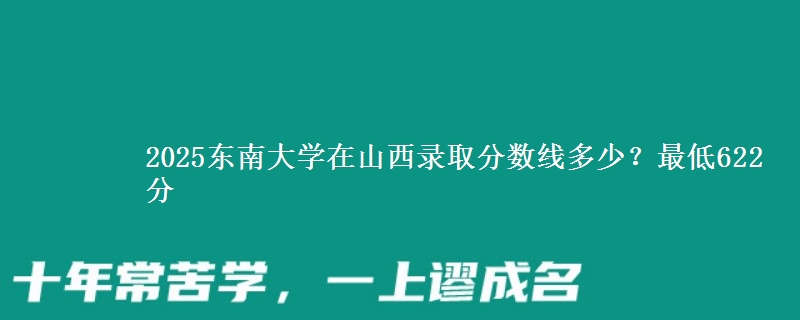 2025东南大学在山西录取分数线多少？最低622分