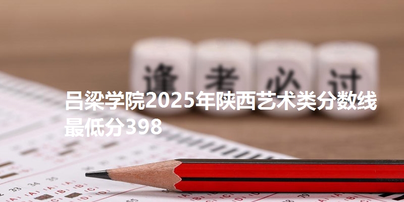 吕梁学院2025年陕西艺术类分数线  最低分398