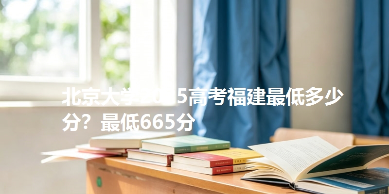 北京大学2025高考福建最低多少分？最低665分
