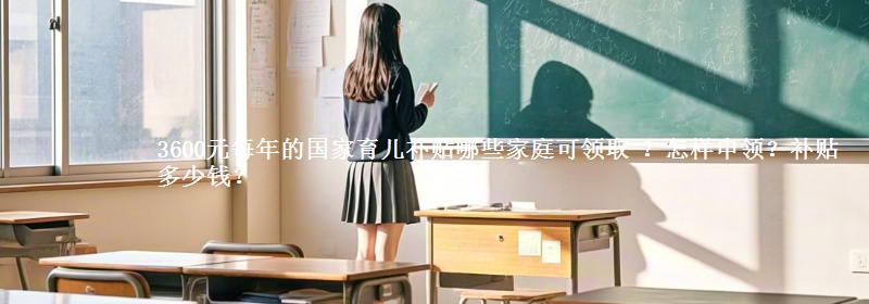 3600元每年的国家育儿补贴哪些家庭可领取 ？怎样申领？补贴多少钱？