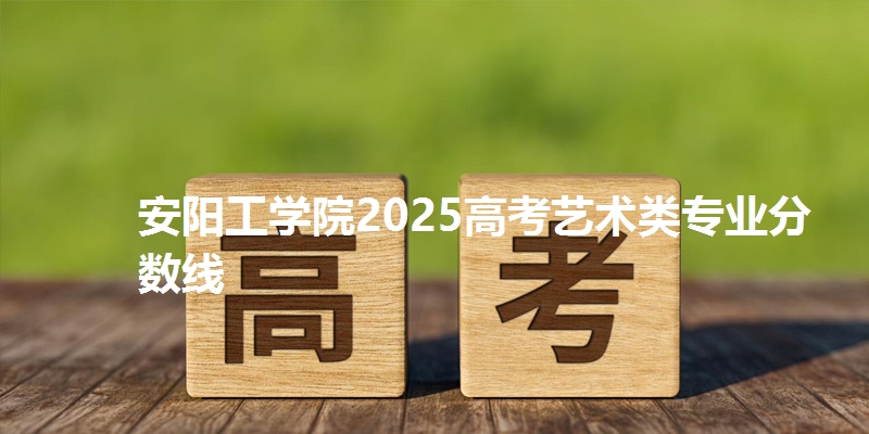 安阳工学院2025高考艺术类专业分数线
