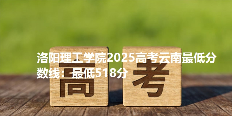 洛阳理工学院2025高考云南最低分数线:最低518分